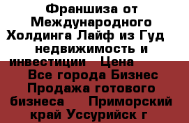 Франшиза от Международного Холдинга Лайф из Гуд - недвижимость и инвестиции › Цена ­ 82 000 - Все города Бизнес » Продажа готового бизнеса   . Приморский край,Уссурийск г.